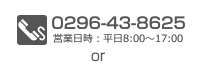 0296-43-8625 営業日時：平日8:00～17:00 or