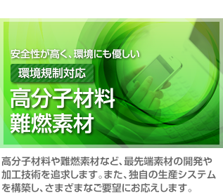 高分子材料や難燃素材など、最先端素材の開発や加工技術を追求します。また、独自の生産システムを構築し、さまざまなご要望にお応えします。