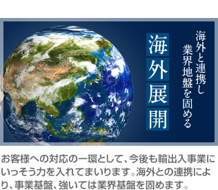 お客様への対応の一環として、今後も輸出入事業にいっそう力を入れてまいります。海外との連携により、事業基盤、強いては業界基盤を固めます。